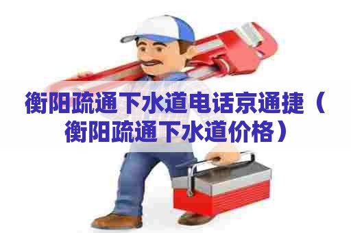 衡阳疏通下水道电话京通捷(衡阳疏通下水道价格) 衡阳疏通下水道电话京通捷(衡阳疏通下水道价格)