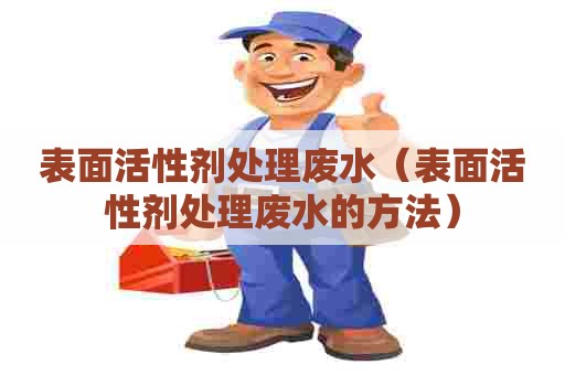 表面活性剂处理废水（表面活性剂处理废水的方法）