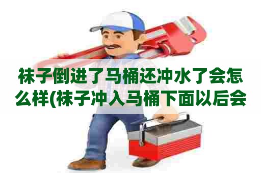 袜子倒进了马桶还冲水了会怎么样(袜子冲入马桶下面以后会堵么)