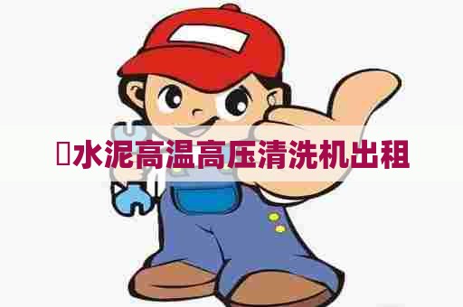 袪水泥高温高压清洗机出租