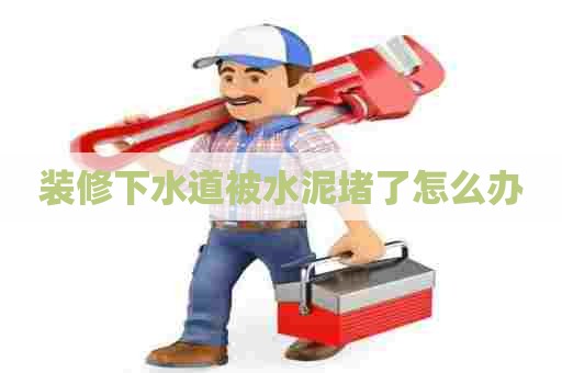 装修下水道被水泥堵了怎么办