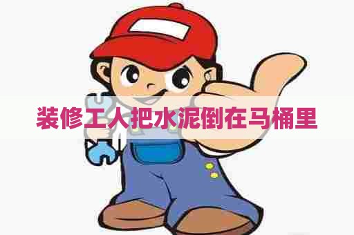 装修工人把水泥倒在马桶里