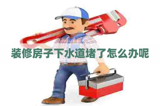 装修房子下水道堵了怎么办呢