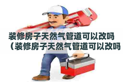 装修房子天然气管道可以改吗（装修房子天然气管道可以改吗安全吗）