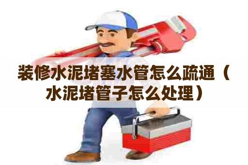 装修水泥堵塞水管怎么疏通（水泥堵管子怎么处理）