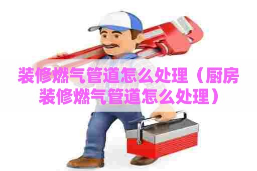 装修燃气管道怎么处理（厨房装修燃气管道怎么处理）