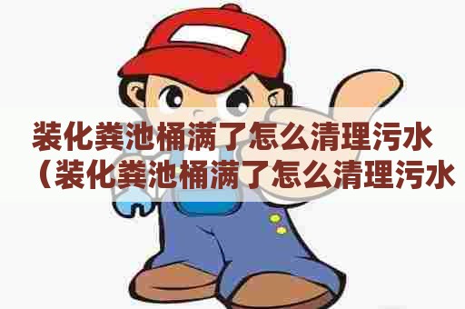 装化粪池桶满了怎么清理污水（装化粪池桶满了怎么清理污水呢）