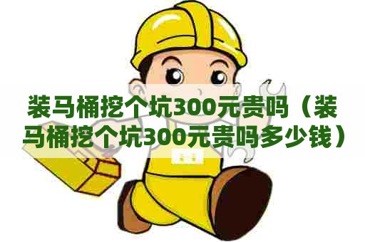 装马桶挖个坑300元贵吗（装马桶挖个坑300元贵吗多少钱）