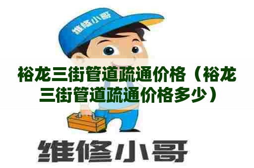 裕龙三街管道疏通价格（裕龙三街管道疏通价格多少）