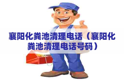 襄阳化粪池清理电话（襄阳化粪池清理电话号码）