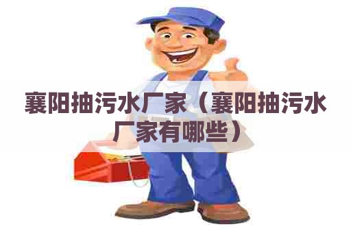 襄阳抽污水厂家（襄阳抽污水厂家有哪些）