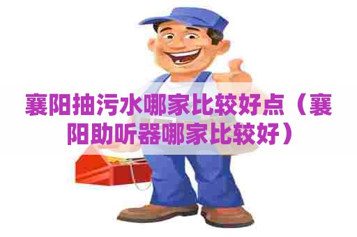 襄阳抽污水哪家比较好点（襄阳助听器哪家比较好）