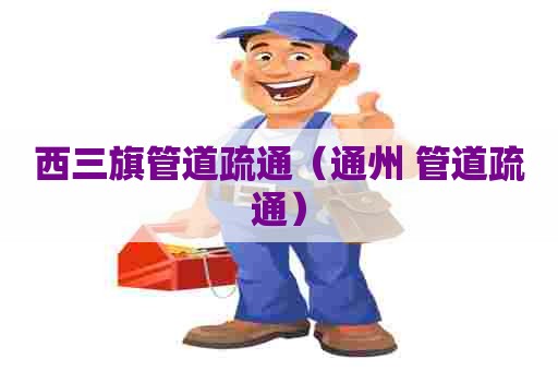 西三旗管道疏通（通州 管道疏通）