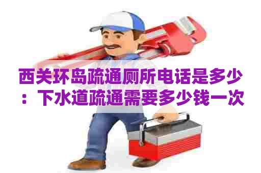 西关环岛疏通厕所电话是多少:下水道疏通需要多少钱一次 西关环岛疏通厕所电话是多少:下水道疏通需要多少钱一次