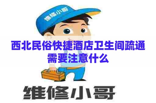 西北民俗快捷酒店卫生间疏通需要注意什么