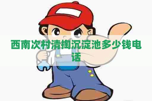 西南次村清掏沉淀池多少钱电话 西南次村清掏沉淀池多少钱电话
