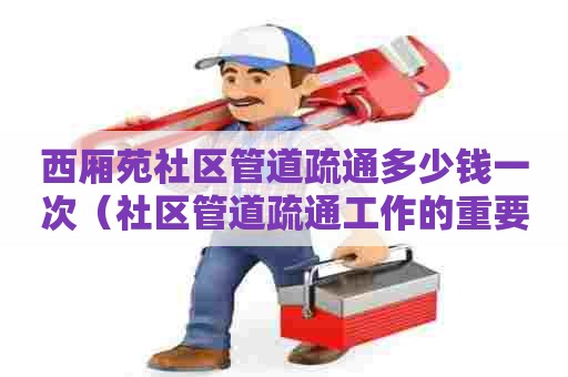 西厢苑社区管道疏通多少钱一次（社区管道疏通工作的重要性）