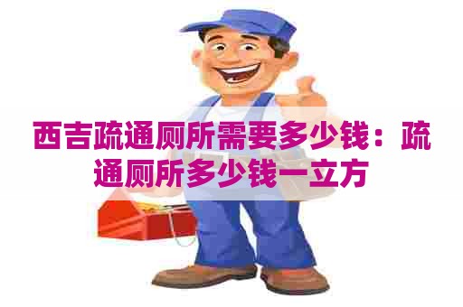 西吉疏通厕所需要多少钱:疏通厕所多少钱一立方 西吉疏通厕所需要多少钱:疏通厕所多少钱一立方