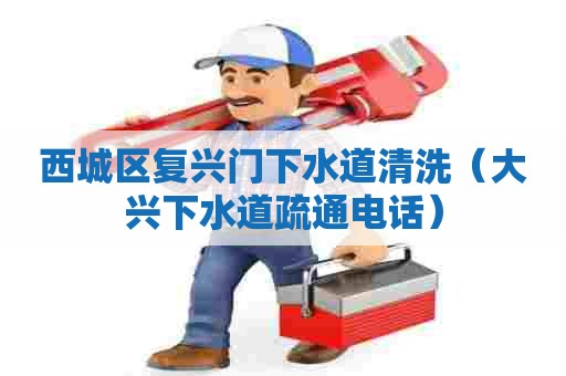 西城区复兴门下水道清洗（大兴下水道疏通电话）