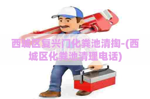 西城区复兴门化粪池清掏-(西城区化粪池清理电话) 西城区复兴门化粪池清掏-(西城区化粪池清理电话)