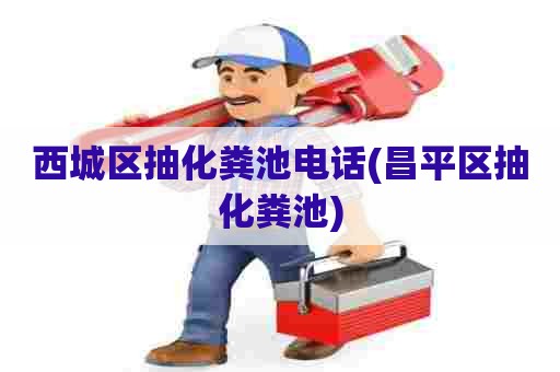 西城区抽化粪池电话(昌平区抽化粪池) 西城区抽化粪池电话(昌平区抽化粪池)