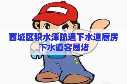 西城区积水潭疏通下水道厨房下水道容易堵 西城区积水潭疏通下水道厨房下水道容易堵