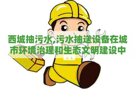 西城抽污水,污水抽送设备在城市环境治理和生态文明建设中的作用