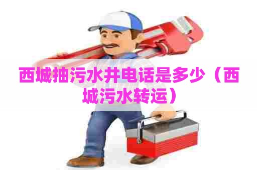 西城抽污水井电话是多少（西城污水转运）