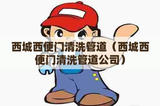 西城西便门清洗管道（西城西便门清洗管道公司）