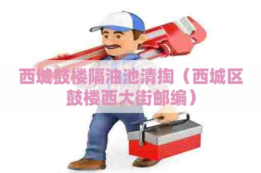 西城鼓楼隔油池清掏（西城区鼓楼西大街邮编）