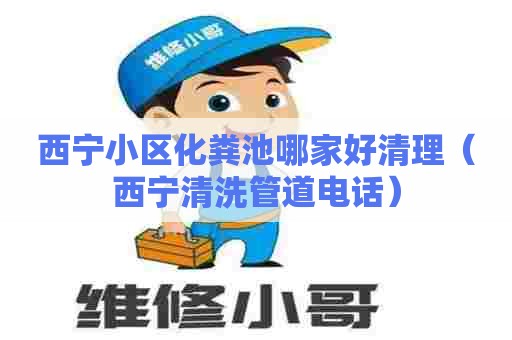 西宁小区化粪池哪家好清理（西宁清洗管道电话）