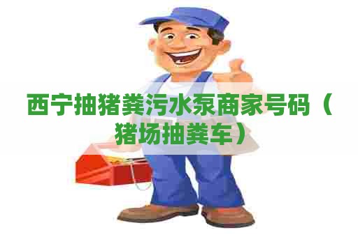 西宁抽猪粪污水泵商家号码（猪场抽粪车）
