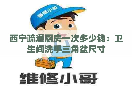 西宁疏通厨房一次多少钱：卫生间洗手三角盆尺寸