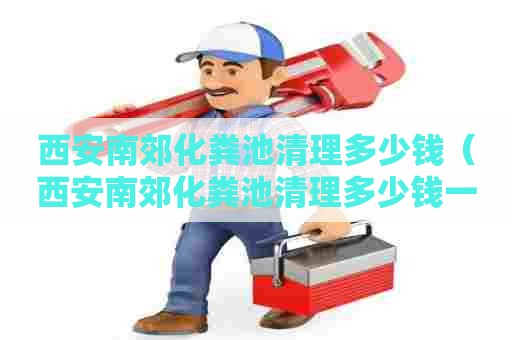 西安南郊化粪池清理多少钱（西安南郊化粪池清理多少钱一次）