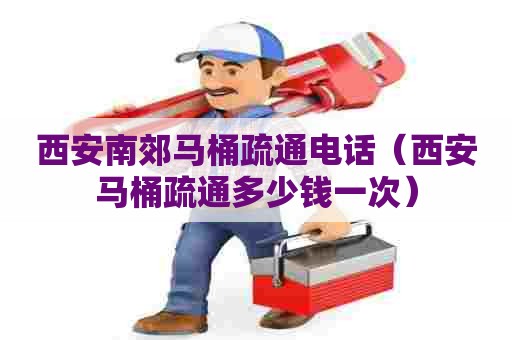 西安南郊马桶疏通电话（西安马桶疏通多少钱一次）