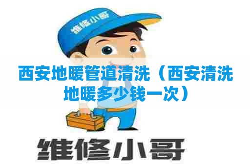 西安地暖管道清洗（西安清洗地暖多少钱一次）