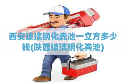 西安玻璃钢化粪池一立方多少钱(陕西玻璃钢化粪池)