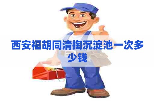 西安福胡同清掏沉淀池一次多少钱