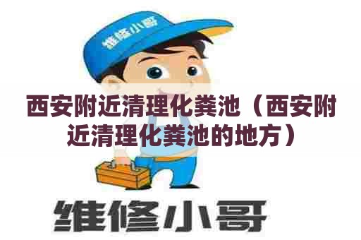 西安附近清理化粪池（西安附近清理化粪池的地方）