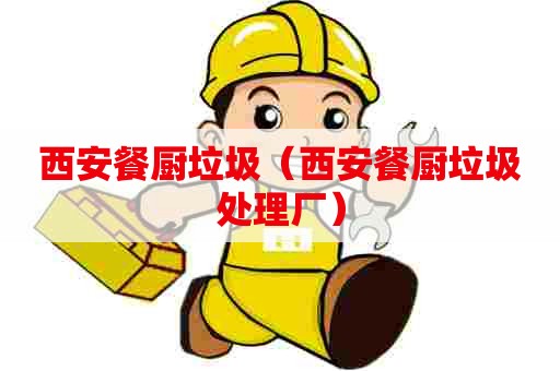 西安餐厨垃圾（西安餐厨垃圾处理厂）