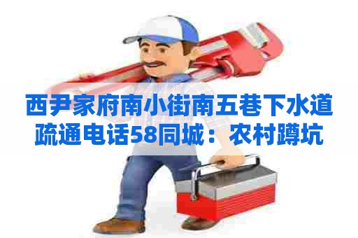 西尹家府南小街南五巷下水道疏通电话58同城:农村蹲坑 西尹家府南小街南五巷下水道疏通电话58同城:农村蹲坑