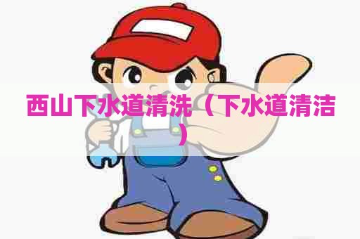 西山下水道清洗(下水道清洁) 西山下水道清洗(下水道清洁)