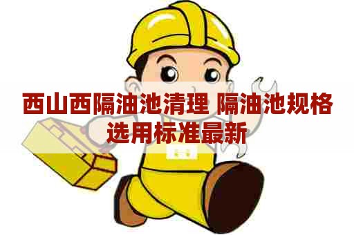 西山西隔油池清理 隔油池规格选用标准最新