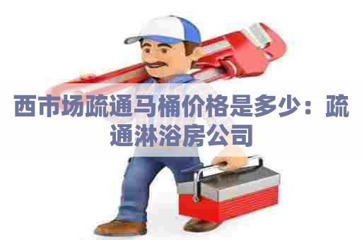 西市场疏通马桶价格是多少:疏通淋浴房公司 西市场疏通马桶价格是多少:疏通淋浴房公司