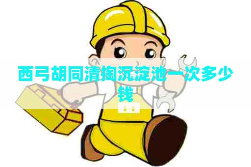 西弓胡同清掏沉淀池一次多少钱 西弓胡同清掏沉淀池一次多少钱