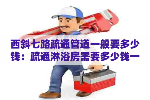 西斜七路疏通管道一般要多少钱:疏通淋浴房需要多少钱一个月 西斜七路疏通管道一般要多少钱:疏通淋浴房需要多少钱一个月