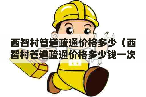 西智村管道疏通价格多少(西智村管道疏通价格多少钱一次) 西智村管道疏通价格多少(西智村管道疏通价格多少钱一次)