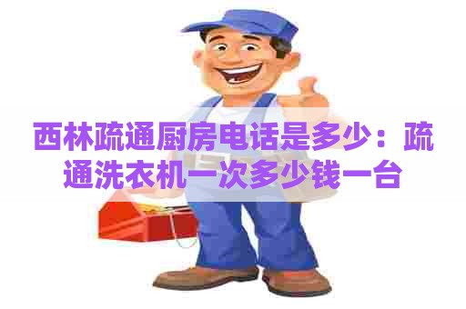 西林疏通厨房电话是多少：疏通洗衣机一次多少钱一台