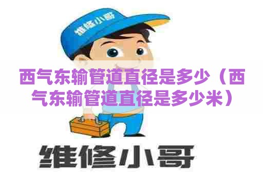 西气东输管道直径是多少（西气东输管道直径是多少米）