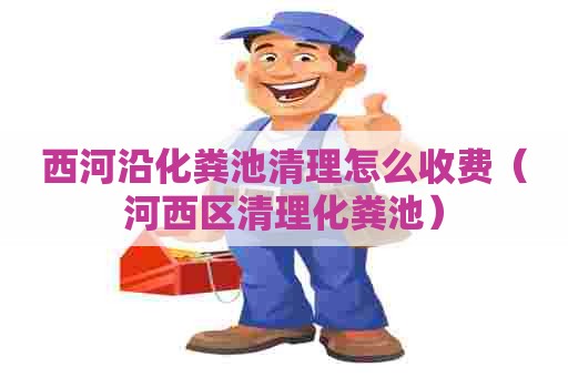 西河沿化粪池清理怎么收费（河西区清理化粪池）
